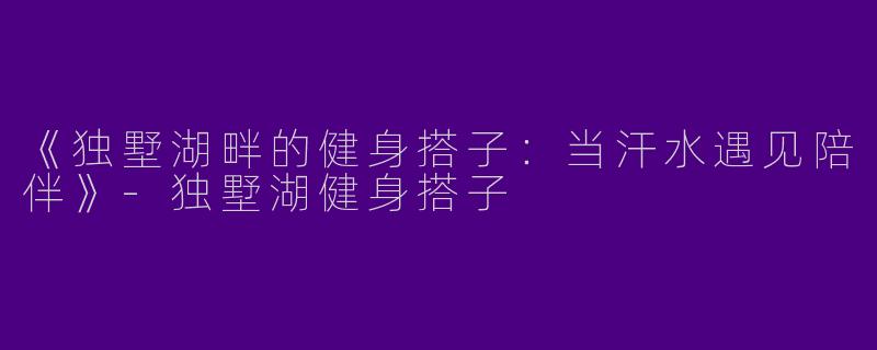《独墅湖畔的健身搭子：当汗水遇见陪伴》-独墅湖健身搭子