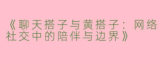 《聊天搭子与黄搭子：网络社交中的陪伴与边界》