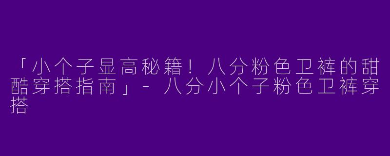 「小个子显高秘籍！八分粉色卫裤的甜酷穿搭指南」-八分小个子粉色卫裤穿搭