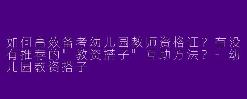 如何高效备考幼儿园教师资格证？有没有推荐的"教资搭子"互助方法？