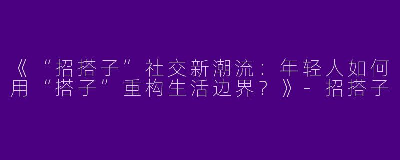 《“招搭子”社交新潮流：年轻人如何用“搭子”重构生活边界？》-招搭子