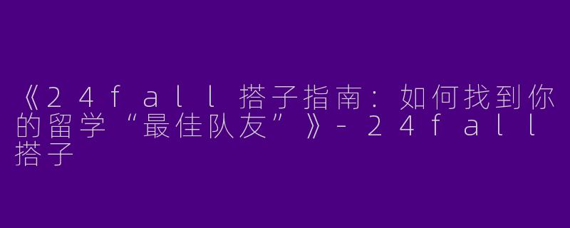《24fall搭子指南：如何找到你的留学“最佳队友”》-24fall搭子