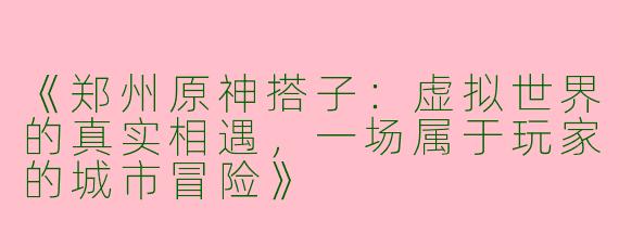 《郑州原神搭子：虚拟世界的真实相遇，一场属于玩家的城市冒险》