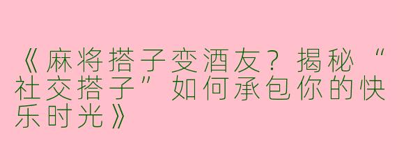 《麻将搭子变酒友？揭秘“社交搭子”如何承包你的快乐时光》