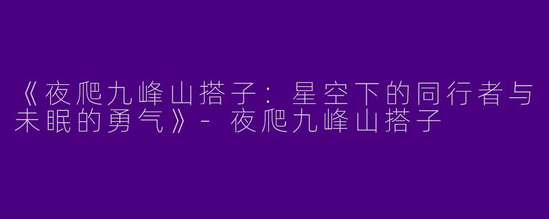 《夜爬九峰山搭子：星空下的同行者与未眠的勇气》