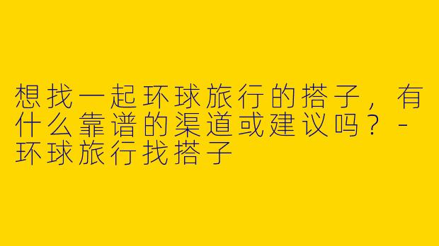 想找一起环球旅行的搭子，有什么靠谱的渠道或建议吗？-环球旅行找搭子