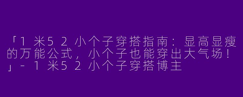「1米52小个子穿搭指南：显高显瘦的万能公式，小个子也能穿出大气场！」-1米52小个子穿搭博主
