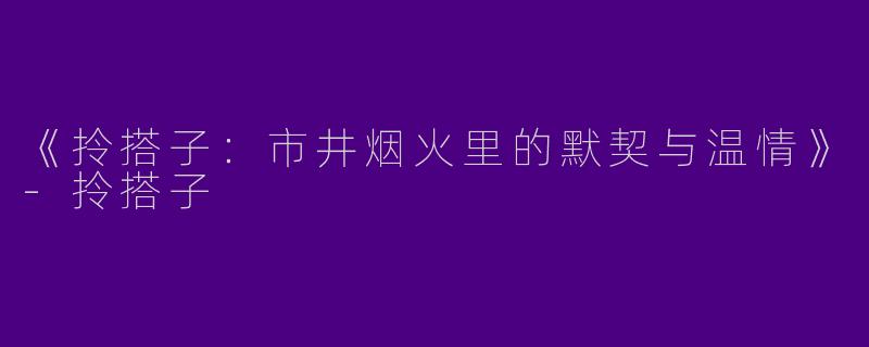 《拎搭子：市井烟火里的默契与温情》-拎搭子