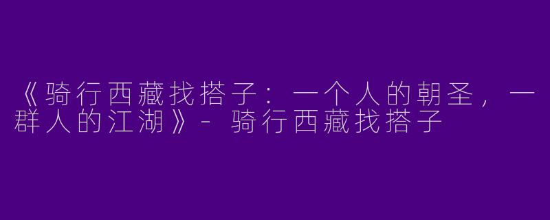 《骑行西藏找搭子：一个人的朝圣，一群人的江湖》-骑行西藏找搭子