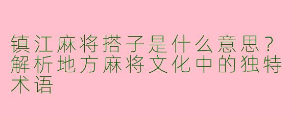 镇江麻将搭子是什么意思？解析地方麻将文化中的独特术语