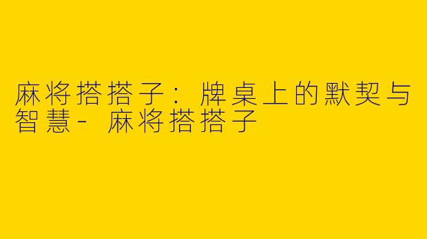 麻将搭搭子:牌桌上的默契与智慧