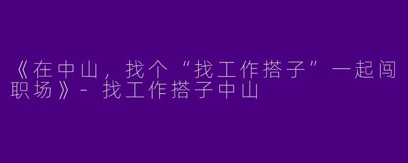 《在中山，找个“找工作搭子”一起闯职场》-找工作搭子中山