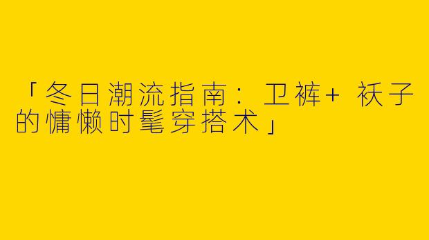 「冬日潮流指南：卫裤+袄子的慵懒时髦穿搭术」