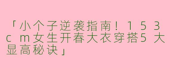 「小个子逆袭指南！153cm女生开春大衣穿搭5大显高秘诀」