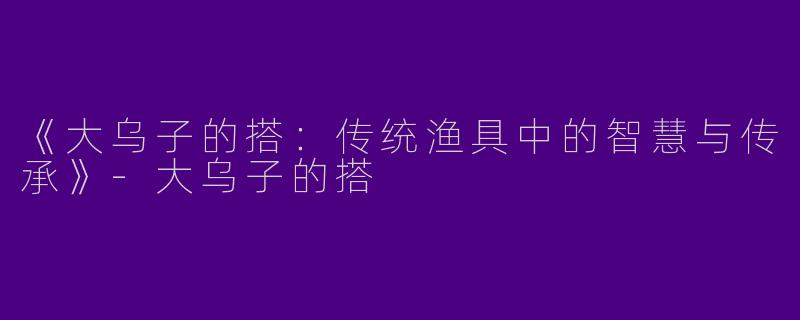 《大乌子的搭：传统渔具中的智慧与传承》
