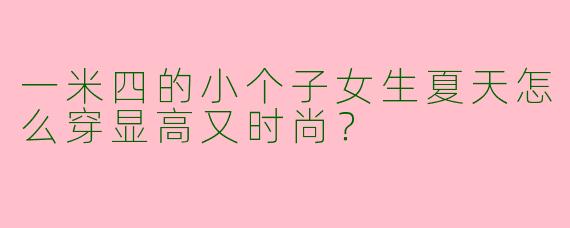 一米四的小个子女生夏天怎么穿显高又时尚?