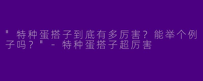 "特种蛋搭子到底有多厉害？能举个例子吗？"