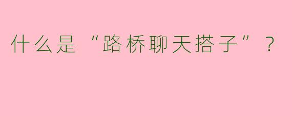 什么是“路桥聊天搭子”？