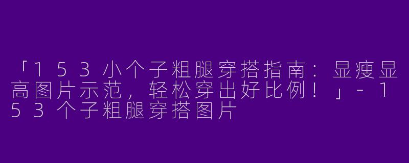 「153小个子粗腿穿搭指南：显瘦显高图片示范，轻松穿出好比例！」