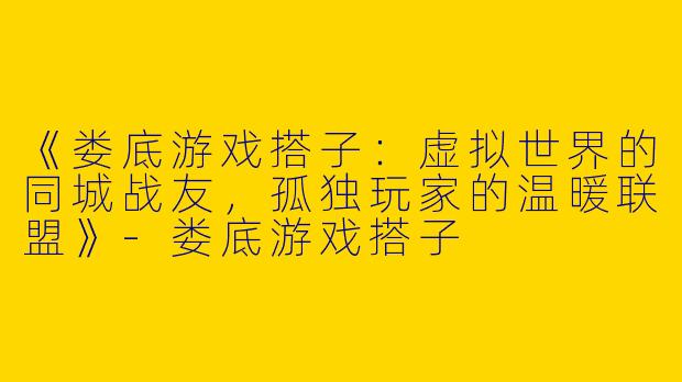 《娄底游戏搭子：虚拟世界的同城战友，孤独玩家的温暖联盟》-娄底游戏搭子