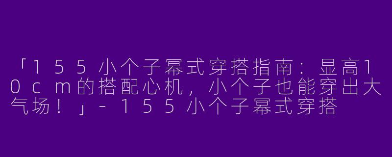 「155小个子幂式穿搭指南：显高10cm的搭配心机，小个子也能穿出大气场！」