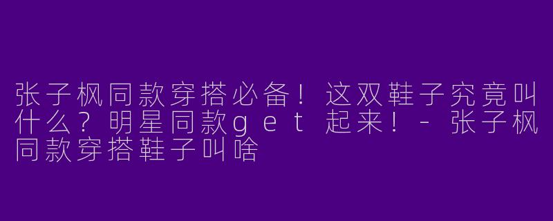 张子枫同款穿搭必备！这双鞋子究竟叫什么？明星同款get起来！-张子枫同款穿搭鞋子叫啥