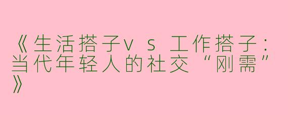 《生活搭子vs工作搭子：当代年轻人的社交“刚需”》