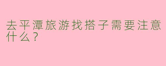 去平潭旅游找搭子需要注意什么？
