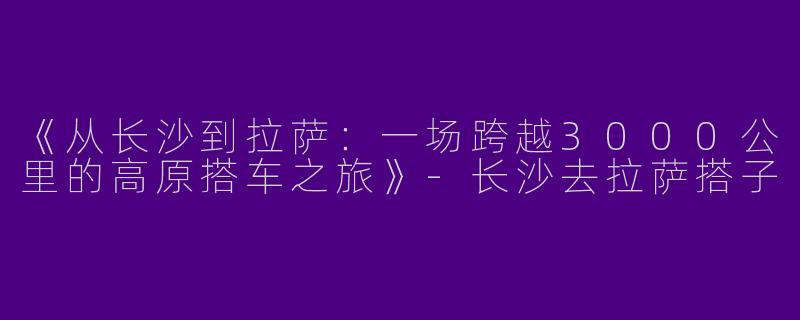 《从长沙到拉萨：一场跨越3000公里的高原搭车之旅》-长沙去拉萨搭子