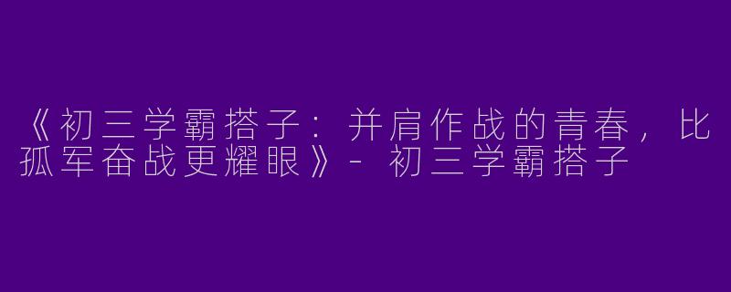 《初三学霸搭子：并肩作战的青春，比孤军奋战更耀眼》-初三学霸搭子
