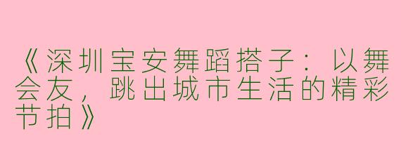 《深圳宝安舞蹈搭子：以舞会友，跳出城市生活的精彩节拍》