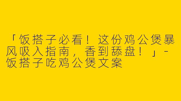 「饭搭子必看！这份鸡公煲暴风吸入指南，香到舔盘！」-饭搭子吃鸡公煲文案