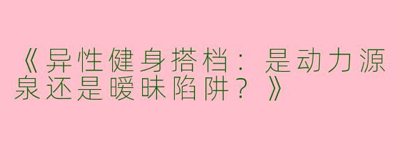 《异性健身搭档：是动力源泉还是暧昧陷阱？》