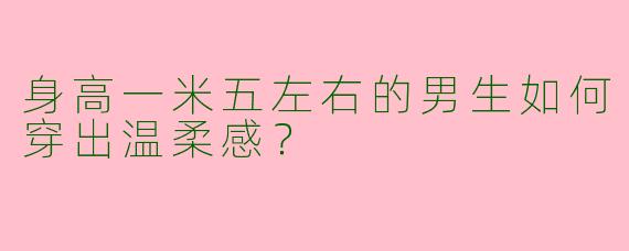 身高一米五左右的男生如何穿出温柔感？