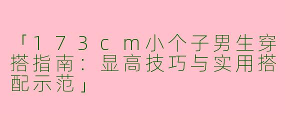 「173cm小个子男生穿搭指南:显高技巧与实用搭配示范」