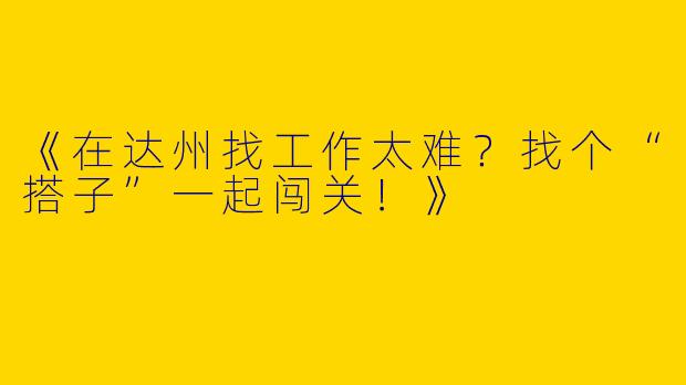 《在达州找工作太难？找个“搭子”一起闯关！》