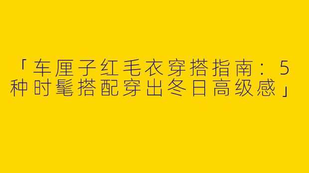 「车厘子红毛衣穿搭指南：5种时髦搭配穿出冬日高级感」