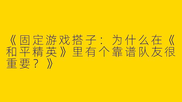 《固定游戏搭子：为什么在《和平精英》里有个靠谱队友很重要？》