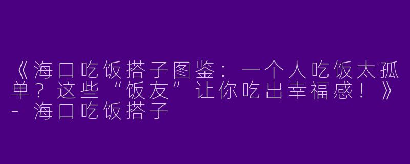 《海口吃饭搭子图鉴:一个人吃饭太孤单?这些“饭友”让你吃出幸福感!》