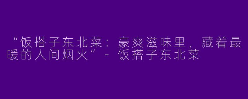 “饭搭子东北菜：豪爽滋味里，藏着最暖的人间烟火”-饭搭子东北菜
