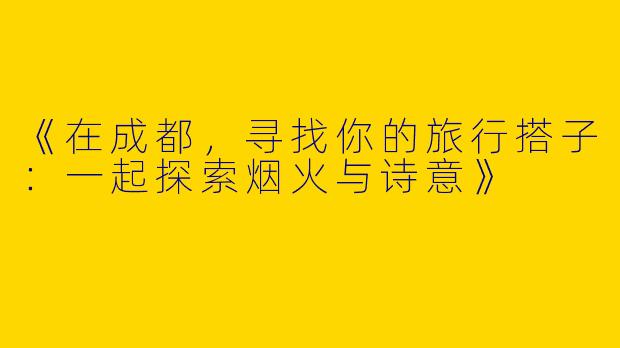 《在成都，寻找你的旅行搭子：一起探索烟火与诗意》