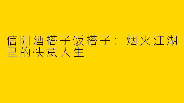 信阳酒搭子饭搭子：烟火江湖里的快意人生