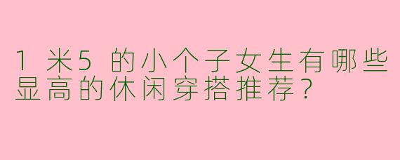 1米5的小个子女生有哪些显高的休闲穿搭推荐？