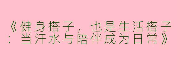 《健身搭子，也是生活搭子：当汗水与陪伴成为日常》