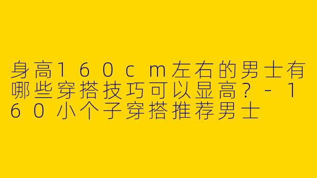 身高160cm左右的男士有哪些穿搭技巧可以显高？