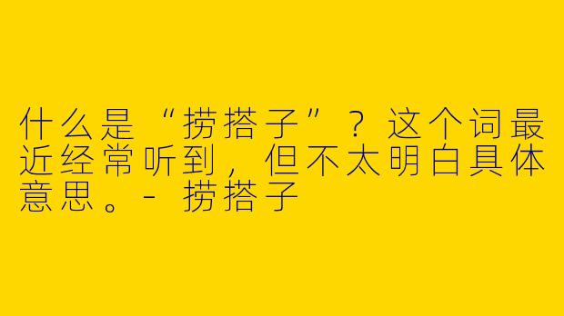 什么是“捞搭子”？这个词最近经常听到，但不太明白具体意思。-捞搭子