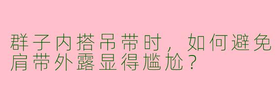 群子内搭吊带时，如何避免肩带外露显得尴尬？