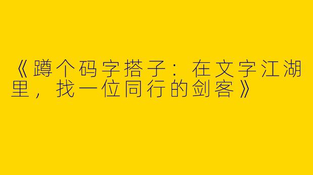 《蹲个码字搭子：在文字江湖里，找一位同行的剑客》