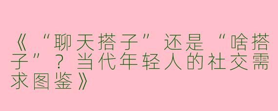 《“聊天搭子”还是“啥搭子”？当代年轻人的社交需求图鉴》