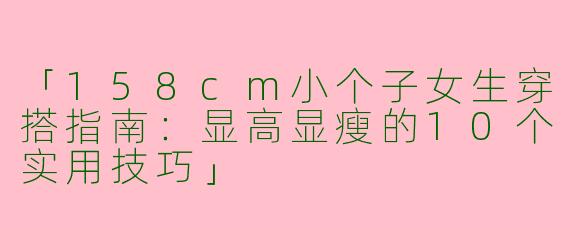「158cm小个子女生穿搭指南：显高显瘦的10个实用技巧」